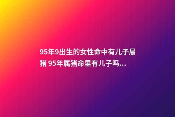 95年9出生的女性命中有儿子属猪 95年属猪命里有儿子吗，属猪女一生有几个子女缘-第1张-观点-玄机派